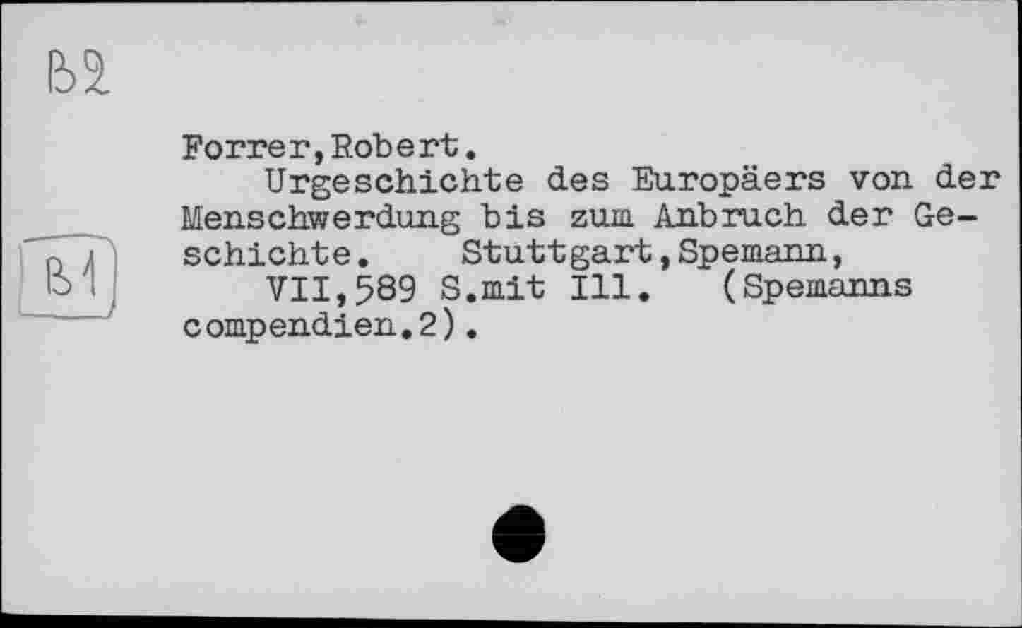 ﻿Forrer,Robert.
Urgeschichte des Europäers von der Menschwerdung bis zum Anbruch der Geschichte.	Stuttgart»Spemann,
VII,589 S.mit Ill. (Spemanns compendien.2).